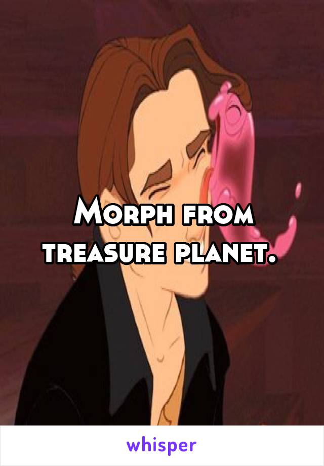 Morph from treasure planet. 