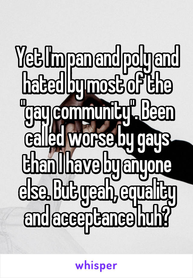 Yet I'm pan and poly and hated by most of the "gay community". Been called worse by gays than I have by anyone else. But yeah, equality and acceptance huh?