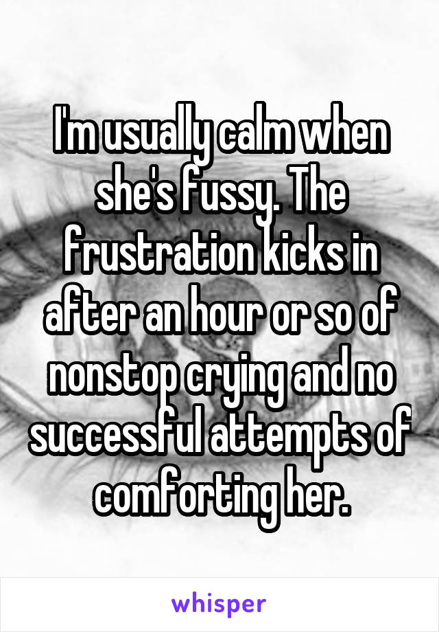 I'm usually calm when she's fussy. The frustration kicks in after an hour or so of nonstop crying and no successful attempts of comforting her.