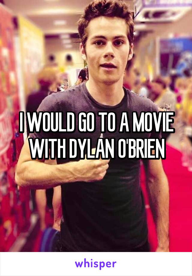 I WOULD GO TO A MOVIE WITH DYLAN O'BRIEN