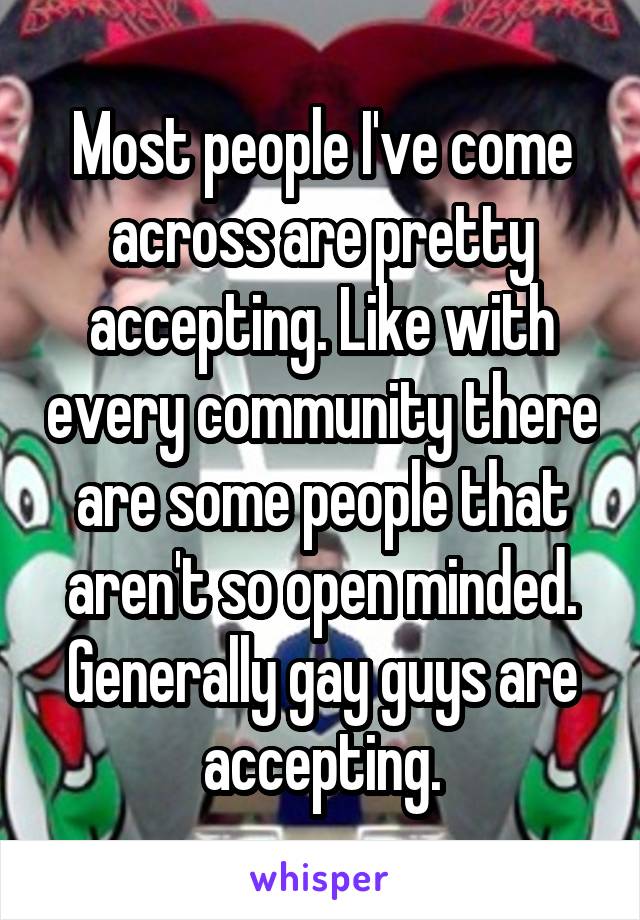 Most people I've come across are pretty accepting. Like with every community there are some people that aren't so open minded. Generally gay guys are accepting.