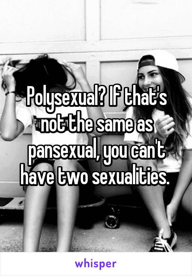 Polysexual? If that's not the same as pansexual, you can't have two sexualities. 