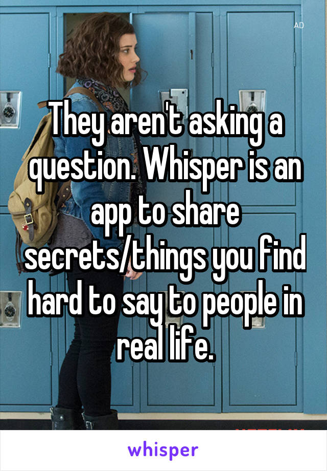 They aren't asking a question. Whisper is an app to share secrets/things you find hard to say to people in real life.