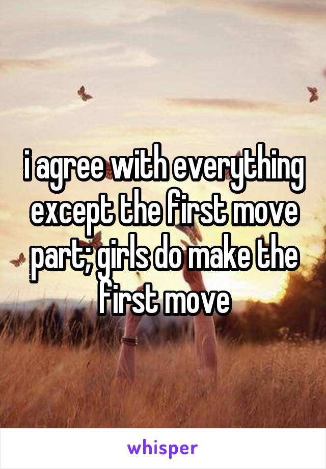 i agree with everything except the first move part; girls do make the first move