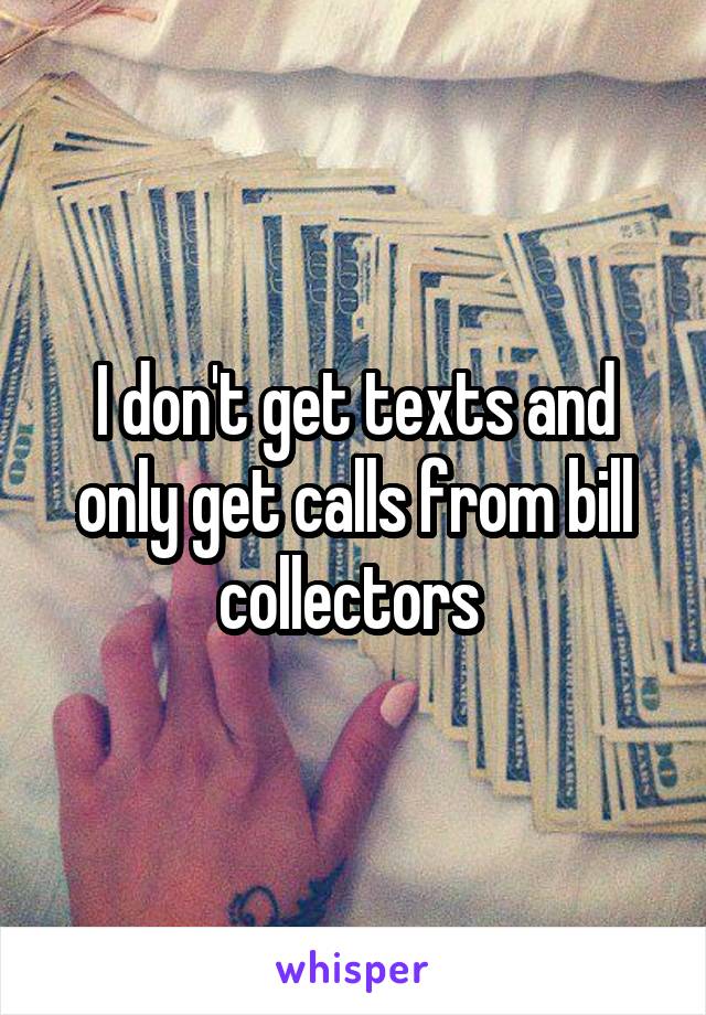 I don't get texts and only get calls from bill collectors 