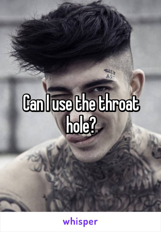 Can I use the throat hole?