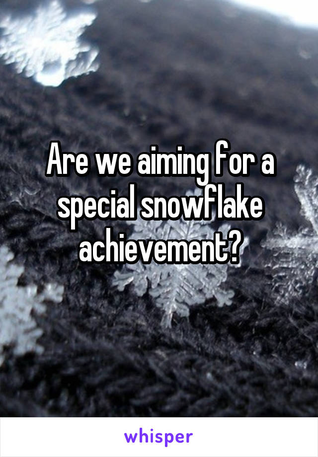 Are we aiming for a special snowflake achievement?
