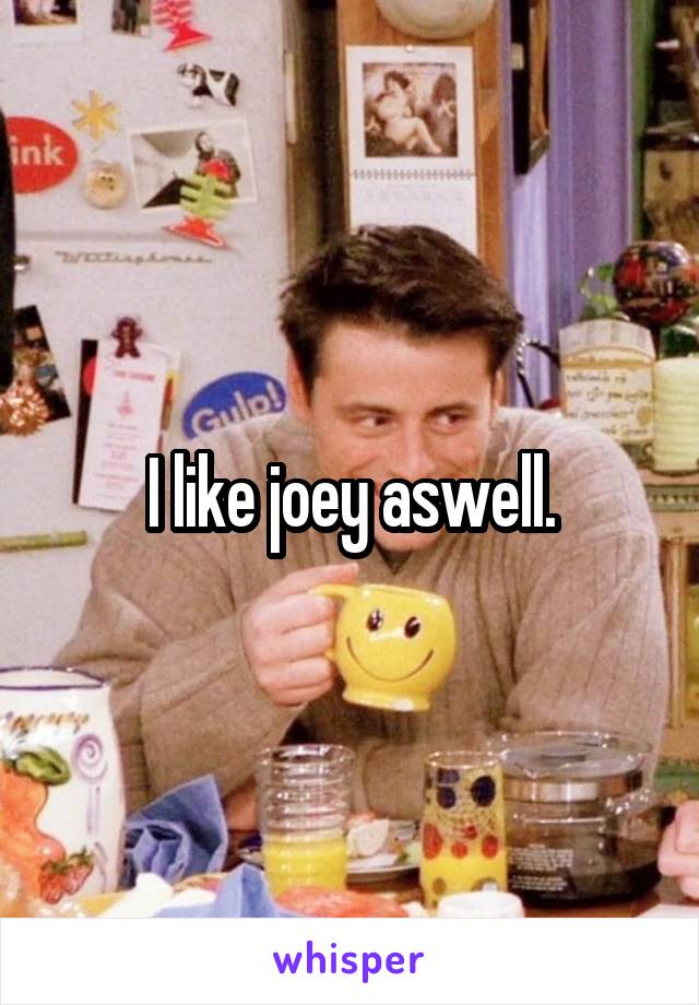 I like joey aswell.