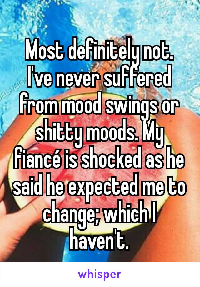 Most definitely not. I've never suffered from mood swings or shitty moods. My fiancé is shocked as he said he expected me to change; which I haven't.