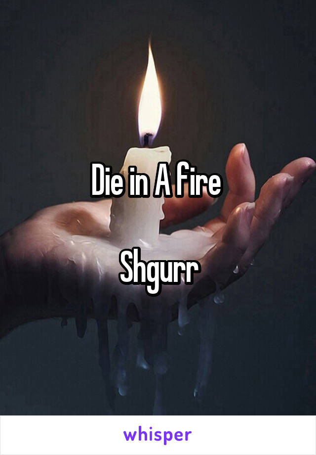 Die in A fire 

Shgurr