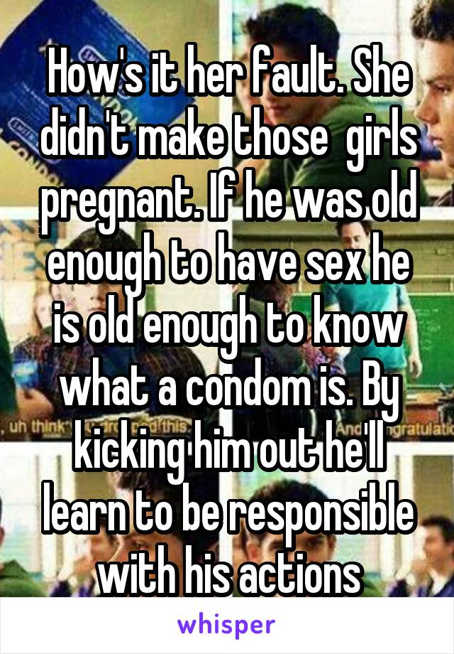 How's it her fault. She didn't make those  girls pregnant. If he was old enough to have sex he is old enough to know what a condom is. By kicking him out he'll learn to be responsible with his actions