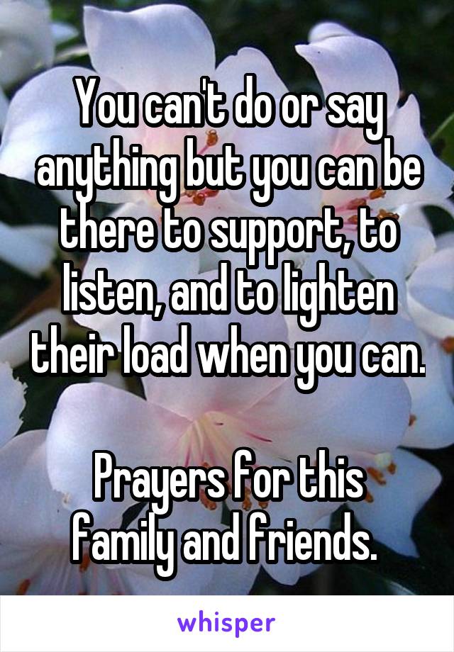 You can't do or say anything but you can be there to support, to listen, and to lighten their load when you can. 
Prayers for this family and friends. 