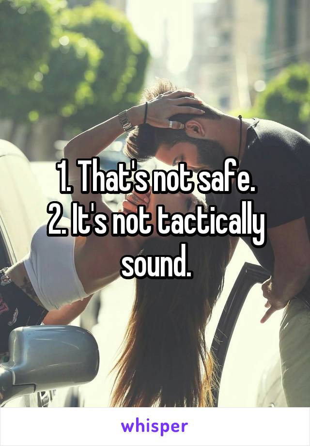 1. That's not safe.
2. It's not tactically sound.