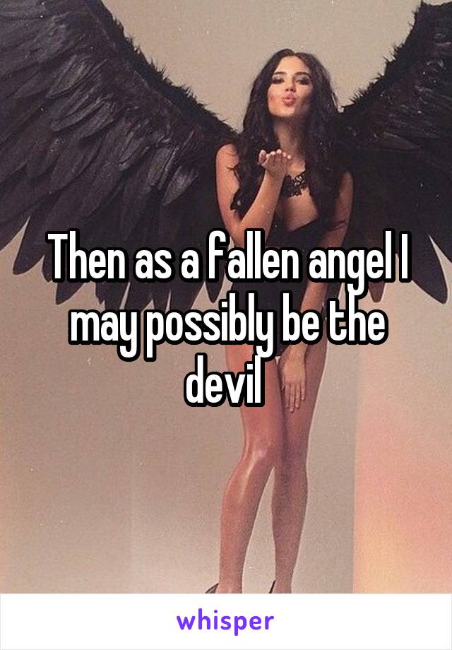 Then as a fallen angel I may possibly be the devil 