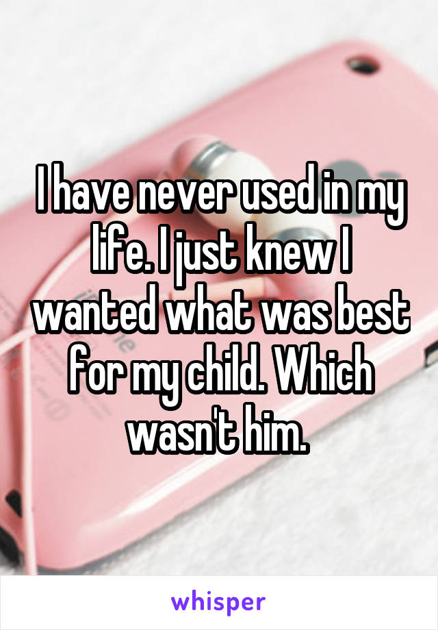 I have never used in my life. I just knew I wanted what was best for my child. Which wasn't him. 