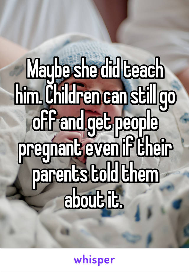 Maybe she did teach him. Children can still go off and get people pregnant even if their parents told them about it. 
