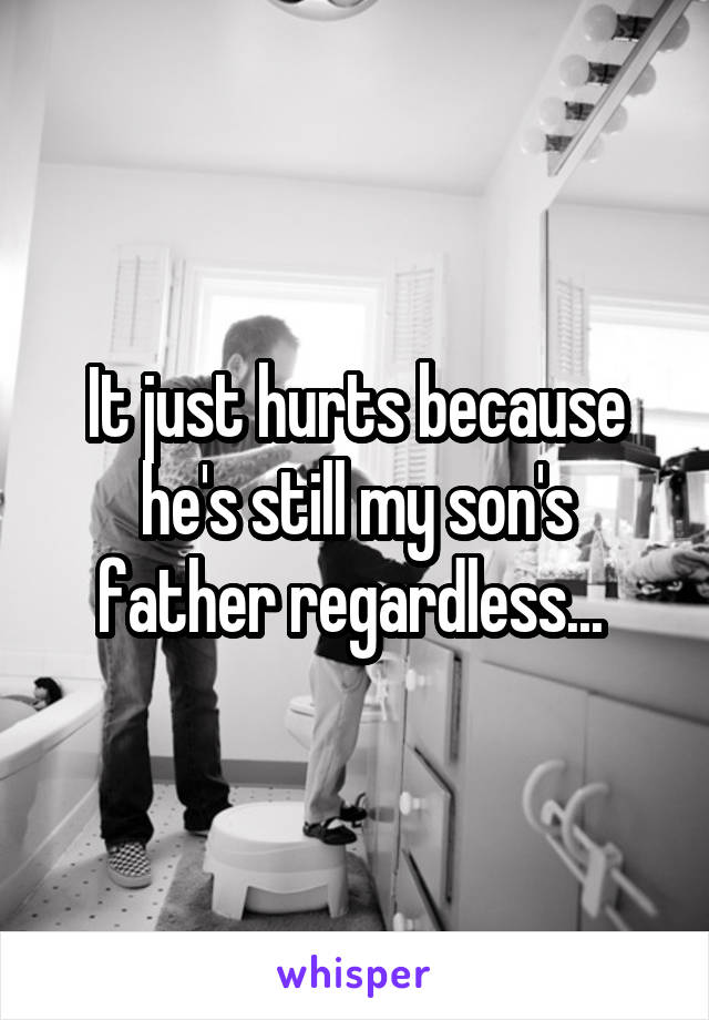 It just hurts because he's still my son's father regardless... 