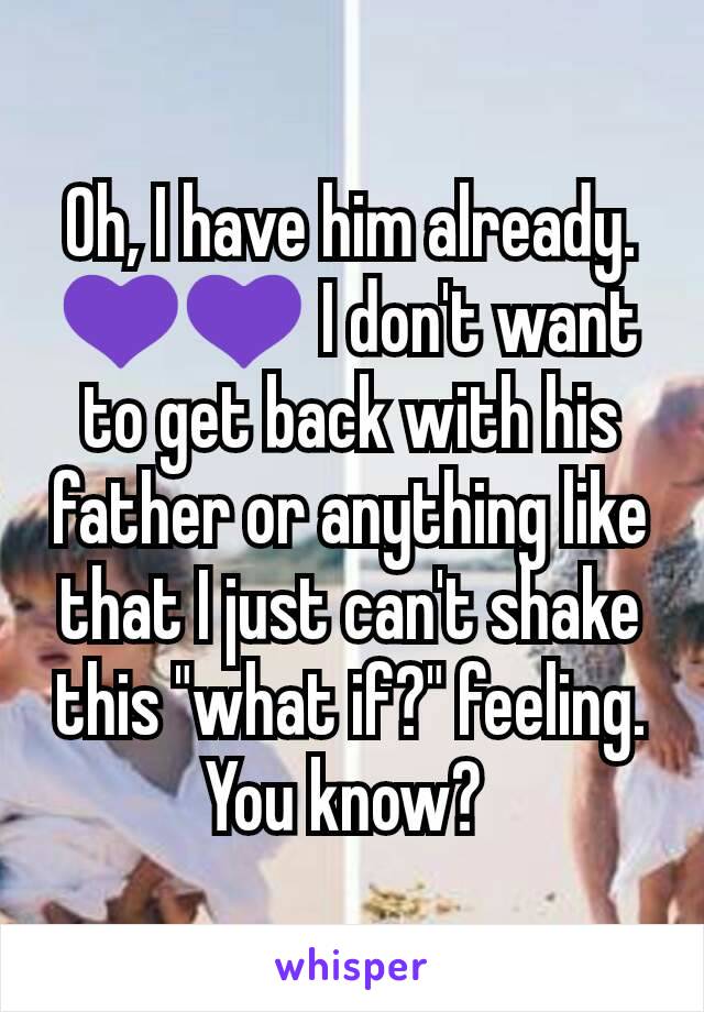 Oh, I have him already. 💜💜 I don't want to get back with his father or anything like that I just can't shake this "what if?" feeling. You know? 