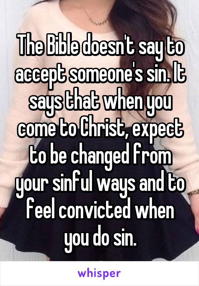 The Bible doesn't say to accept someone's sin. It says that when you come to Christ, expect to be changed from your sinful ways and to feel convicted when you do sin.