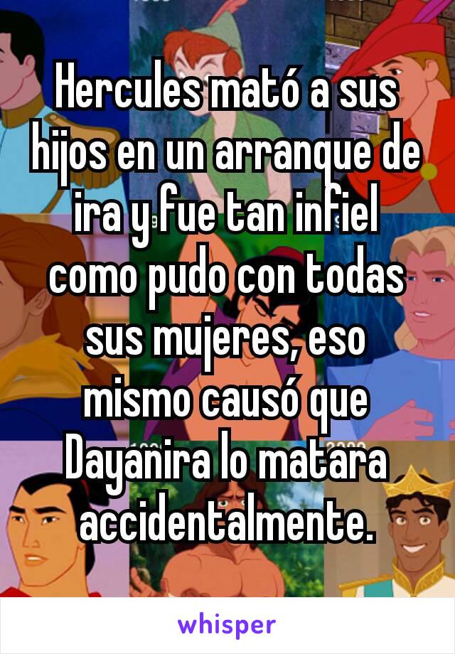 Hercules mató a sus hijos en un arranque de ira y fue tan infiel como pudo con todas sus mujeres, eso mismo causó que Dayanira lo matara accidentalmente.