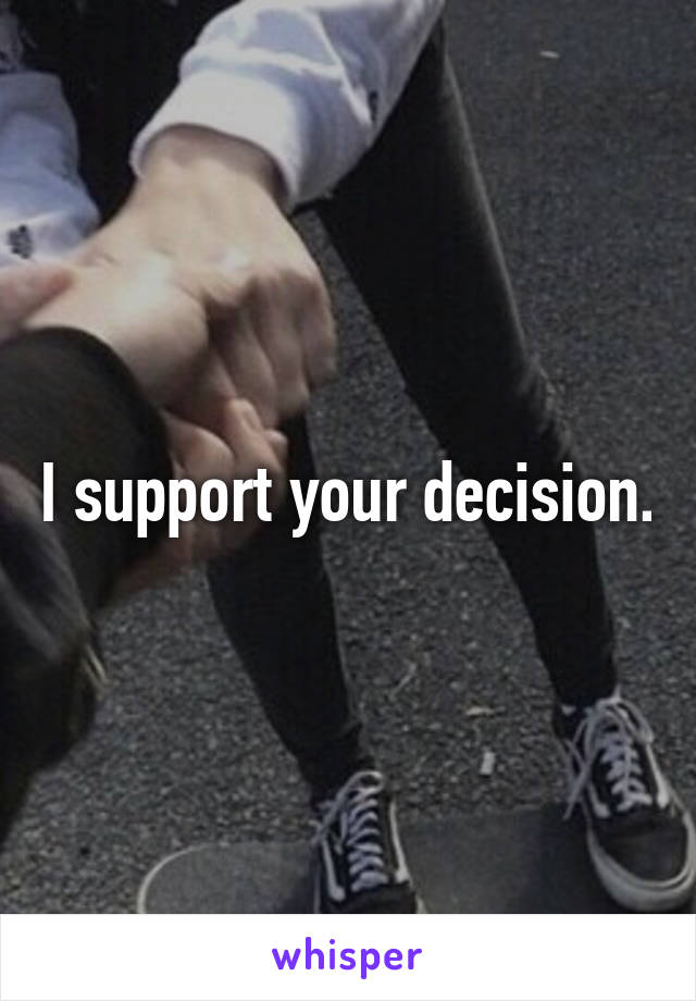 I support your decision.