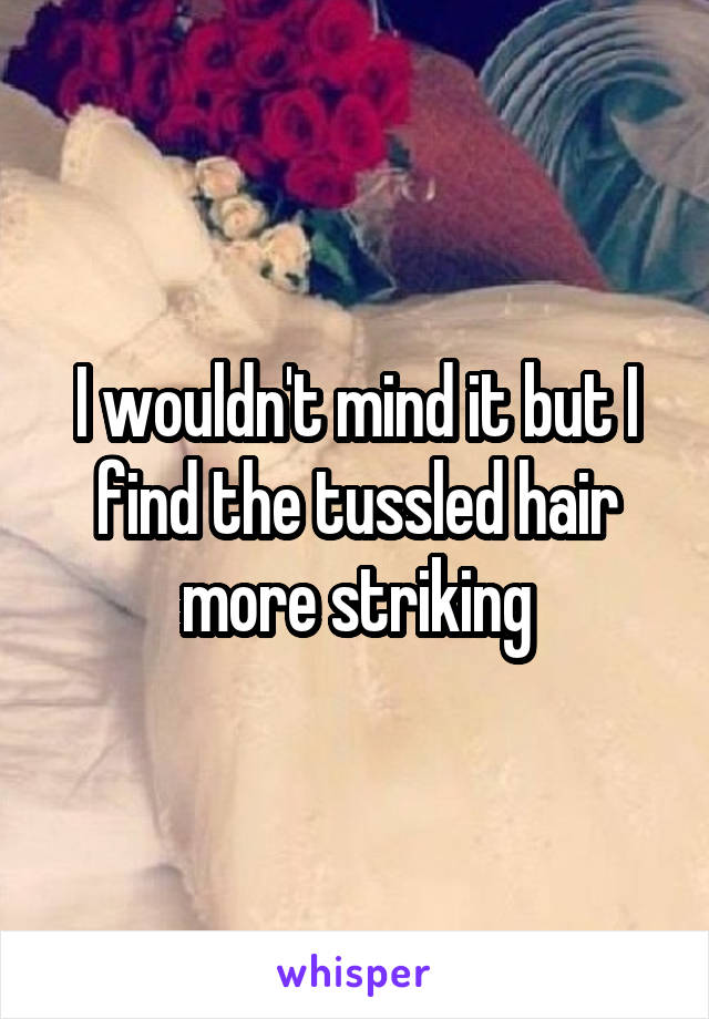 I wouldn't mind it but I find the tussled hair more striking