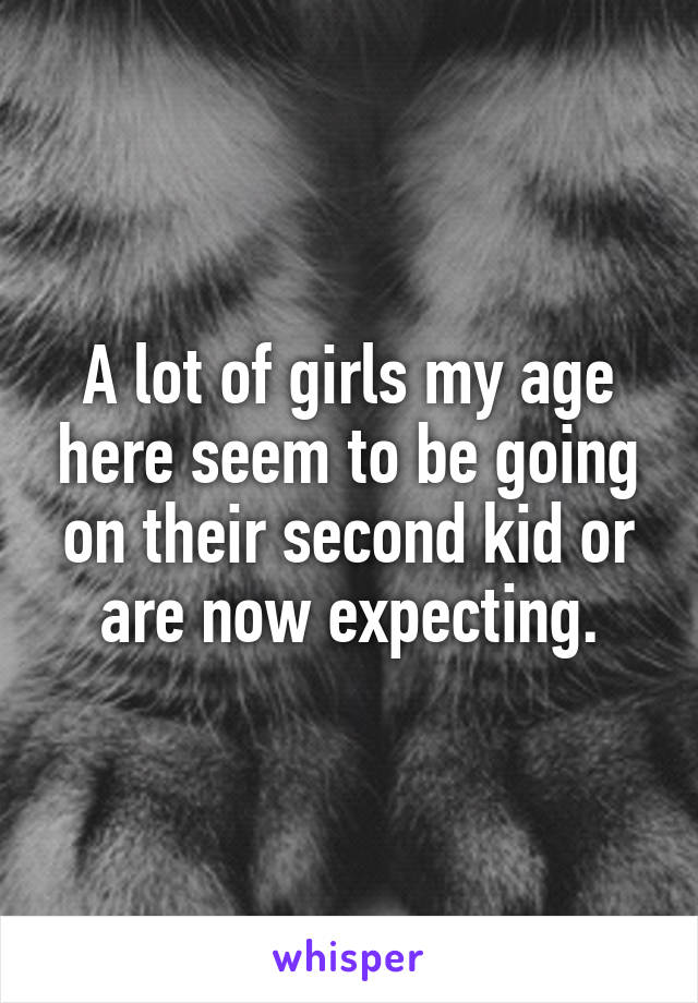 A lot of girls my age here seem to be going on their second kid or are now expecting.