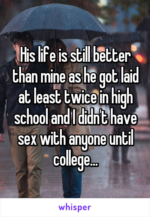 His life is still better than mine as he got laid at least twice in high school and I didn't have sex with anyone until college...