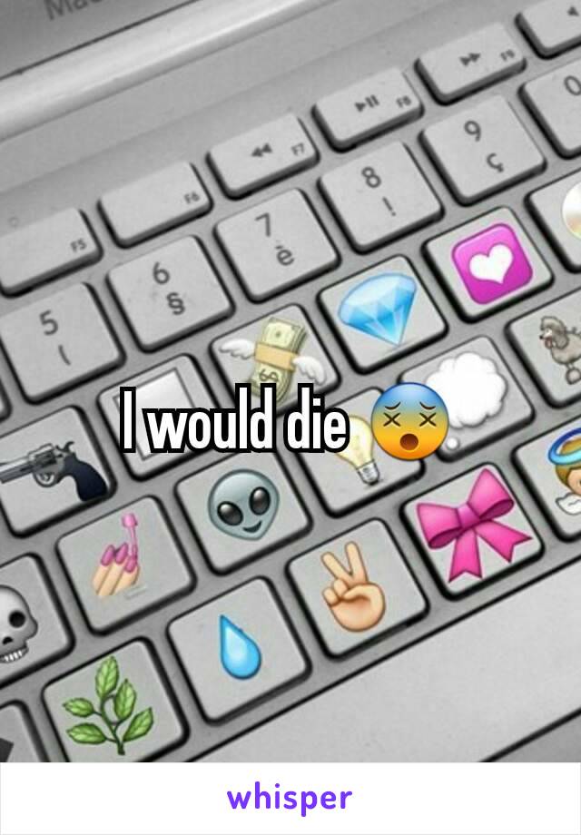 I would die 😵