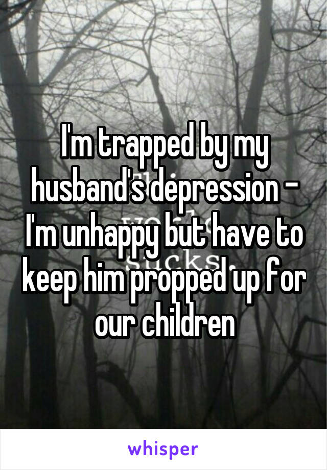 I'm trapped by my husband's depression - I'm unhappy but have to keep him propped up for our children