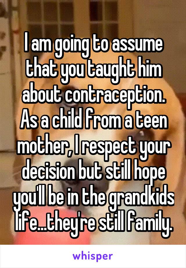 I am going to assume that you taught him about contraception. As a child from a teen mother, I respect your decision but still hope you'll be in the grandkids life...they're still family.