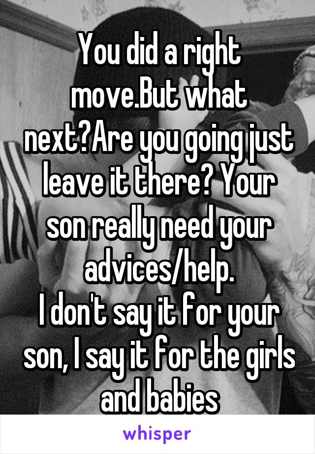 You did a right move.But what next?Are you going just leave it there? Your son really need your advices/help.
I don't say it for your son, I say it for the girls and babies