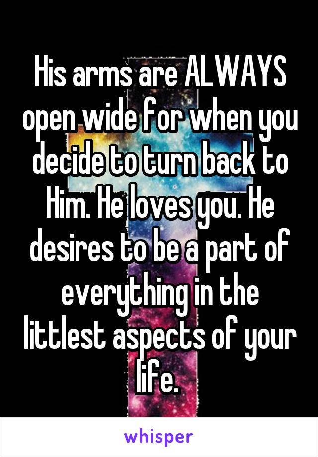 His arms are ALWAYS open wide for when you decide to turn back to Him. He loves you. He desires to be a part of everything in the littlest aspects of your life. 