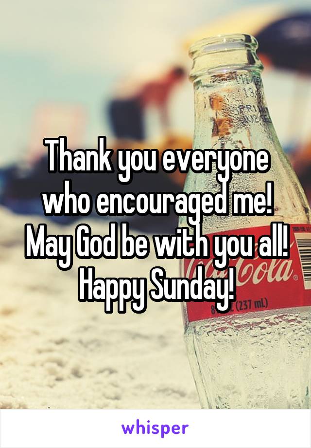 Thank you everyone who encouraged me! May God be with you all! Happy Sunday!