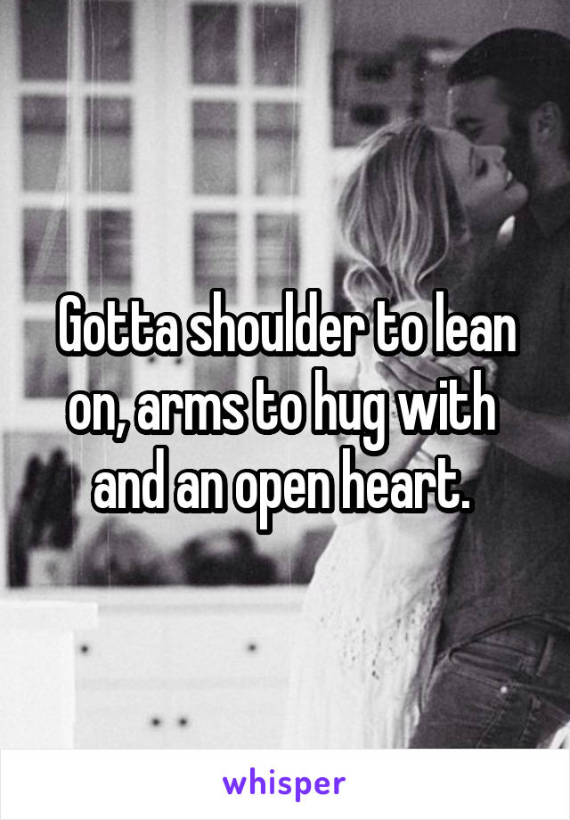 Gotta shoulder to lean on, arms to hug with  and an open heart. 