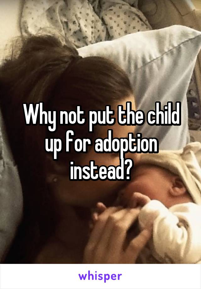 Why not put the child up for adoption instead?