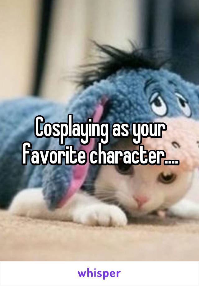 Cosplaying as your favorite character....