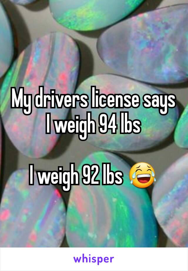 My drivers license says I weigh 94 lbs

I weigh 92 lbs 😂