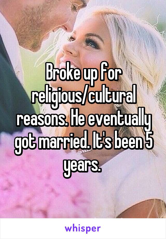 Broke up for religious/cultural reasons. He eventually got married. It's been 5 years. 