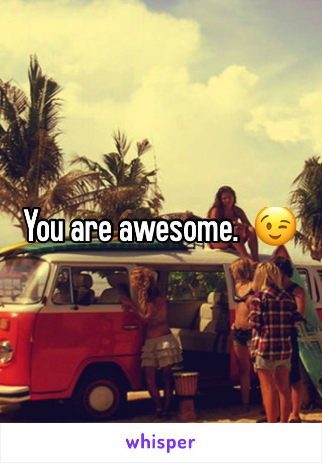 You are awesome.  😉