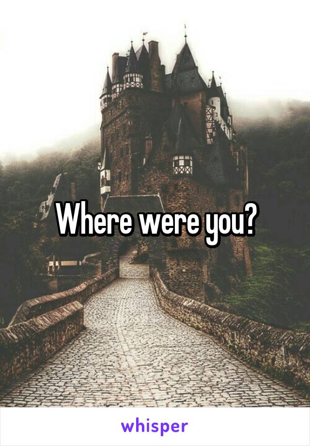 Where were you?