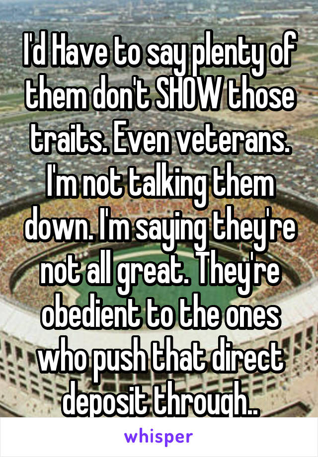 I'd Have to say plenty of them don't SHOW those traits. Even veterans. I'm not talking them down. I'm saying they're not all great. They're obedient to the ones who push that direct deposit through..