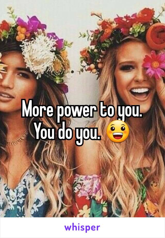 More power to you. You do you. 😀