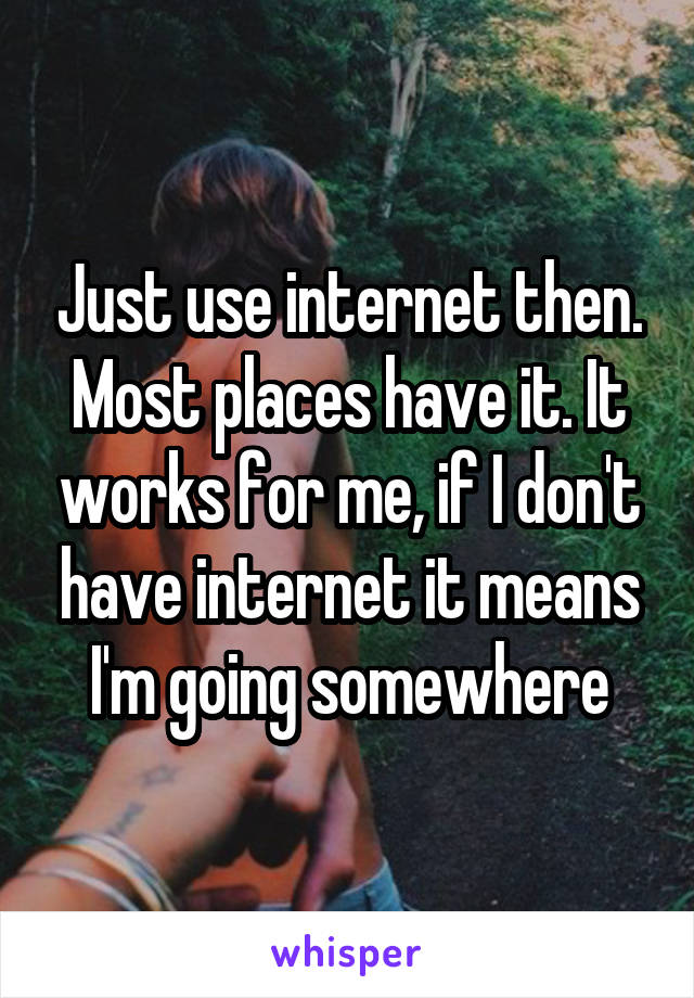 Just use internet then. Most places have it. It works for me, if I don't have internet it means I'm going somewhere