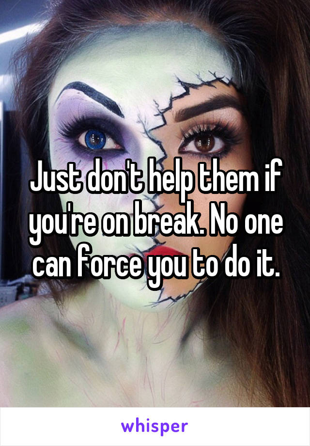 Just don't help them if you're on break. No one can force you to do it.