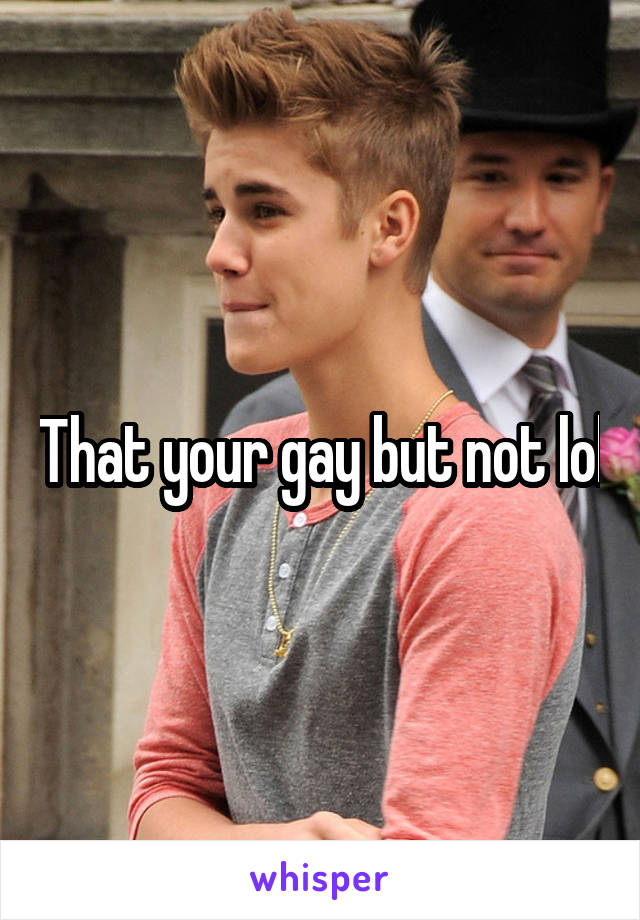 That your gay but not lol