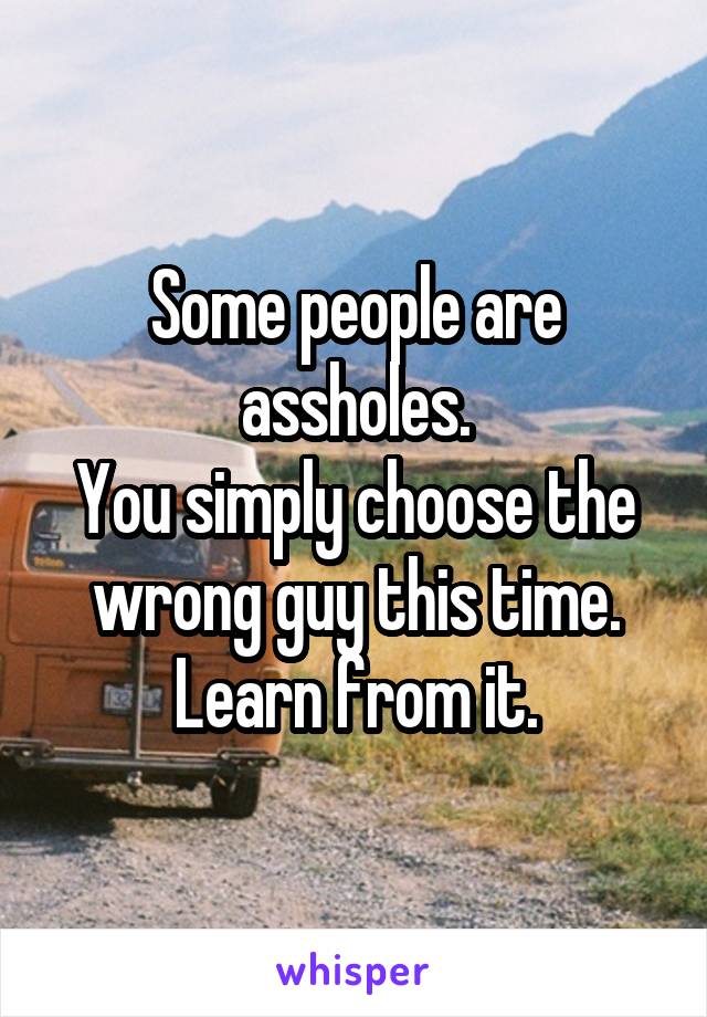 Some people are assholes.
You simply choose the wrong guy this time.
Learn from it.