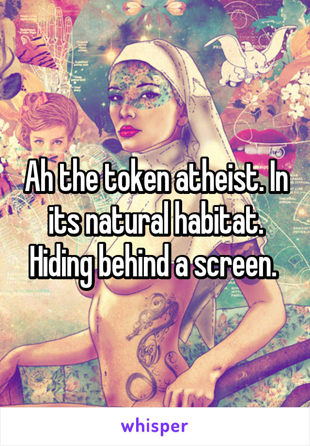 Ah the token atheist. In its natural habitat. Hiding behind a screen. 