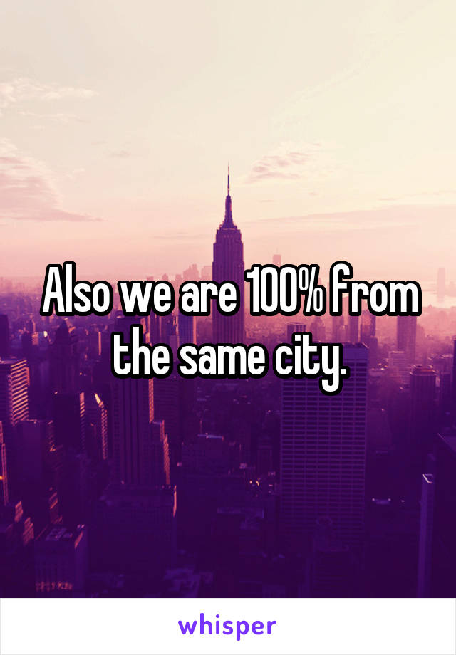 Also we are 100% from the same city.