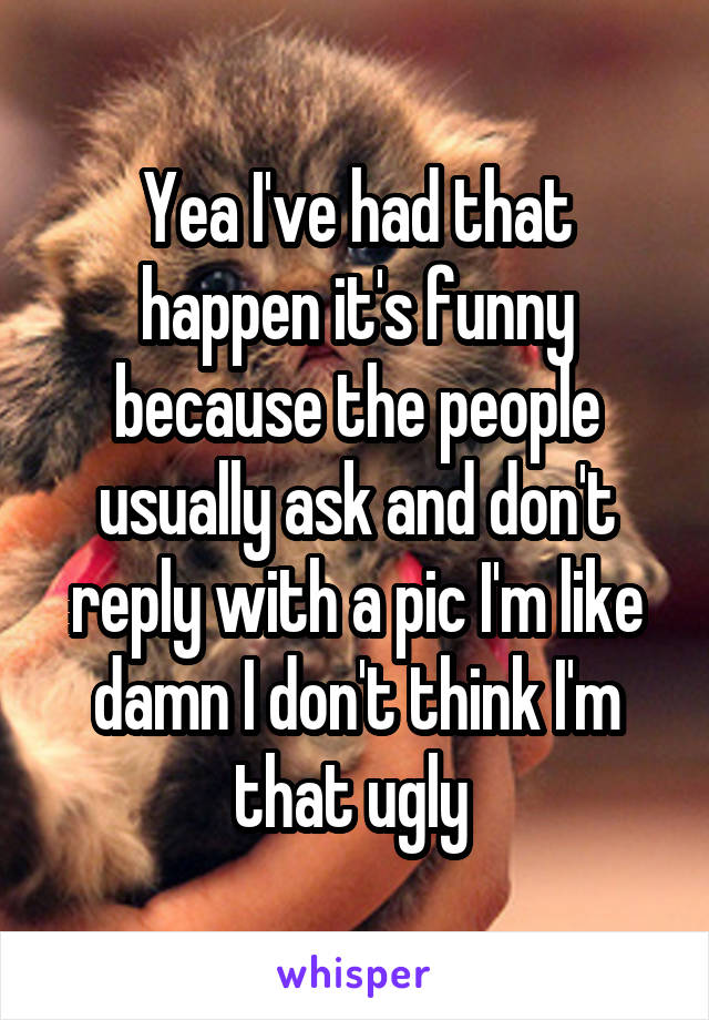 Yea I've had that happen it's funny because the people usually ask and don't reply with a pic I'm like damn I don't think I'm that ugly 